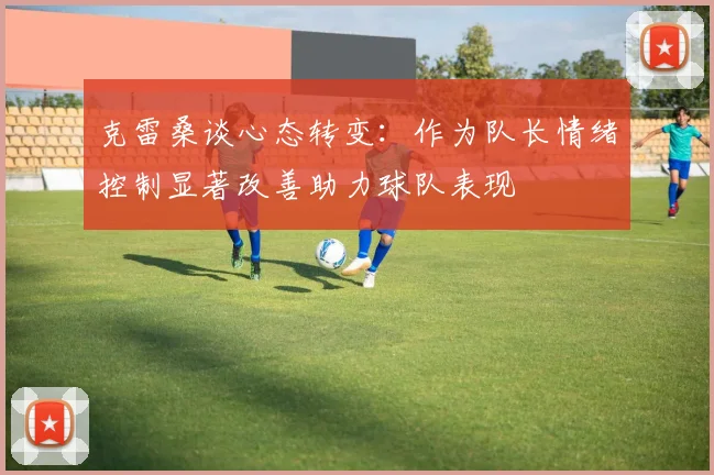 克雷桑谈心态转变：作为队长情绪控制显著改善助力球队表现