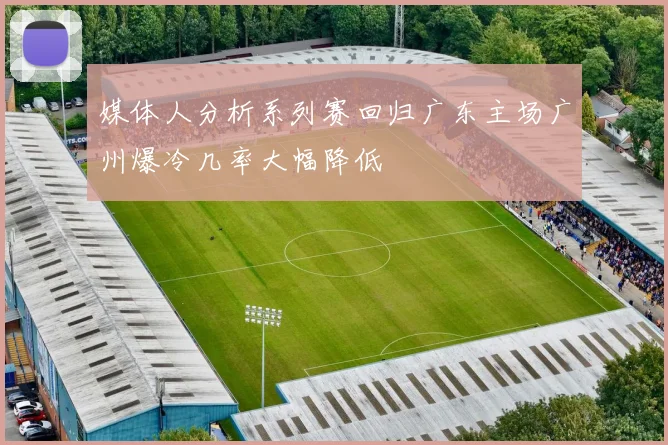 媒体人分析系列赛回归广东主场广州爆冷几率大幅降低