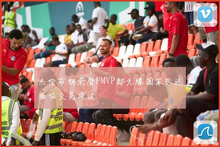 杰伦布朗荣膺FMVP却无缘国家队还面临交易风波