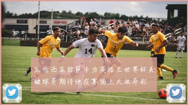 瓦伦西亚称萨卡为英格兰世界杯关键球员期待他在赛场上大放异彩