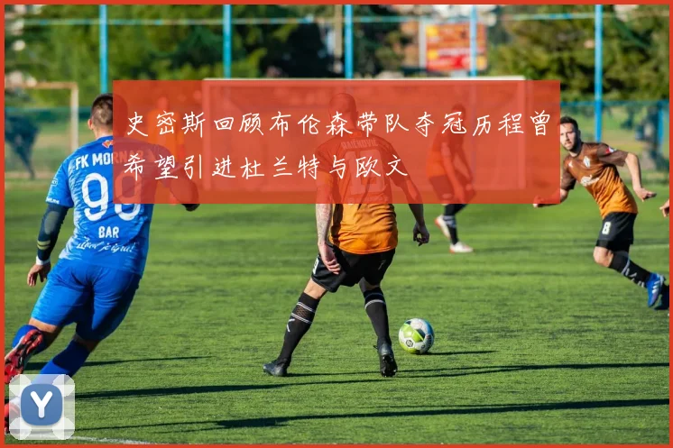 史密斯回顾布伦森带队夺冠历程曾希望引进杜兰特与欧文