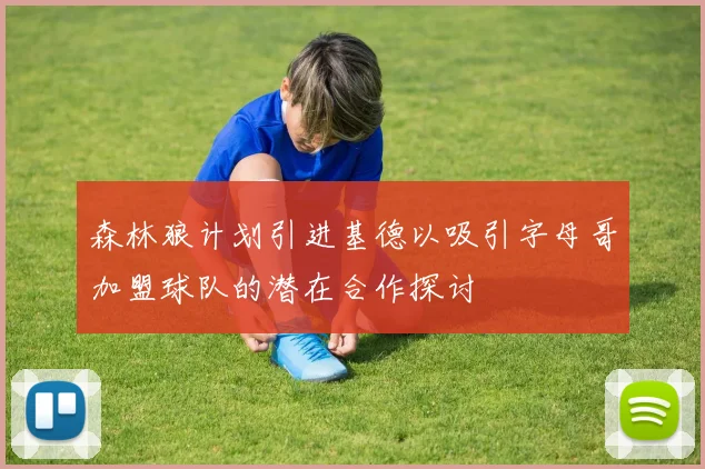 森林狼计划引进基德以吸引字母哥加盟球队的潜在合作探讨