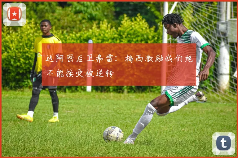 迈阿密后卫弗雷：梅西激励我们绝不能接受被逆转