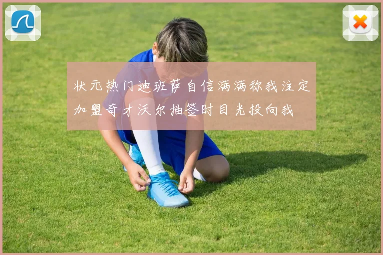 状元热门迪班萨自信满满称我注定加盟奇才沃尔抽签时目光投向我