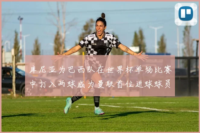 库尼亚为巴西队在世界杯单场比赛中打入两球成为曼联首位进球球员