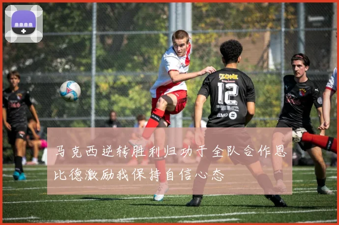 马克西逆转胜利归功于全队合作恩比德激励我保持自信心态
