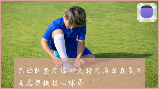 巴西队坚定信心支持内马尔康复不考虑替换核心球员