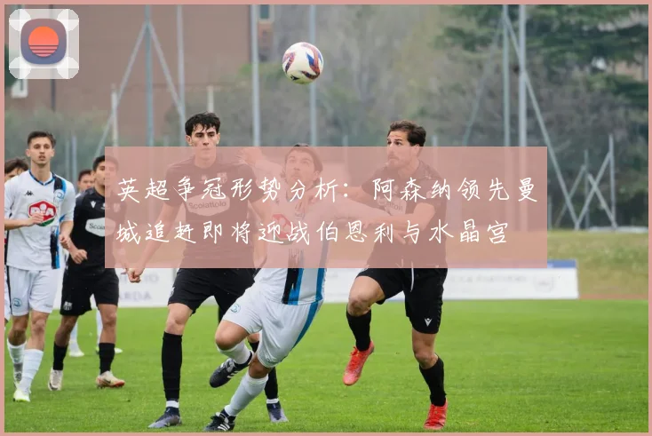 英超争冠形势分析：阿森纳领先曼城追赶即将迎战伯恩利与水晶宫