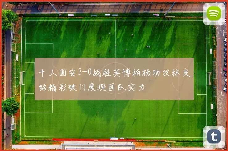 十人国安3-0战胜英博柏杨助攻林良铭精彩破门展现团队实力