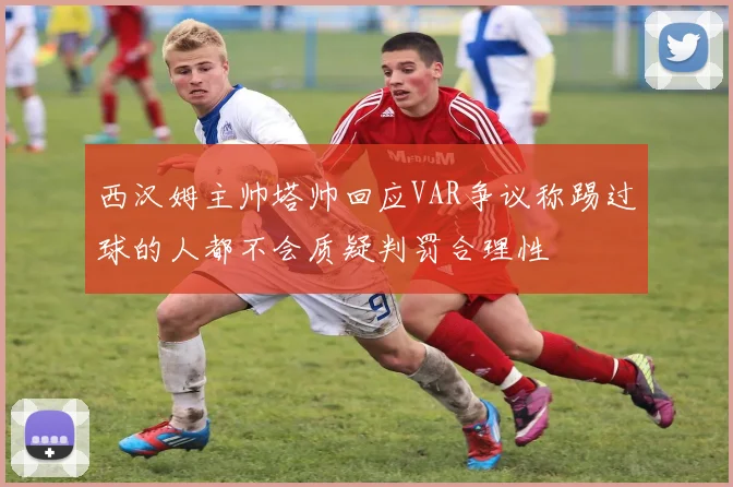 西汉姆主帅塔帅回应VAR争议称踢过球的人都不会质疑判罚合理性
