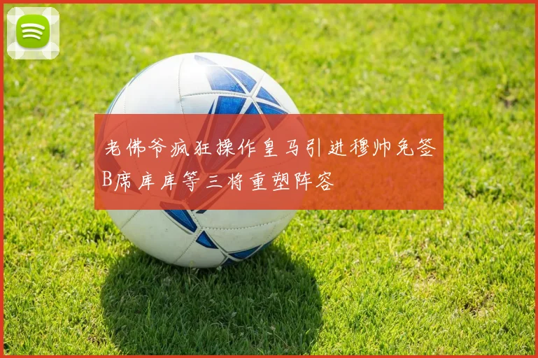 老佛爷疯狂操作皇马引进穆帅免签B席库库等三将重塑阵容